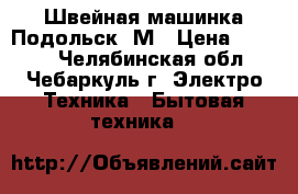 Швейная машинка Подольск-“М › Цена ­ 1 500 - Челябинская обл., Чебаркуль г. Электро-Техника » Бытовая техника   